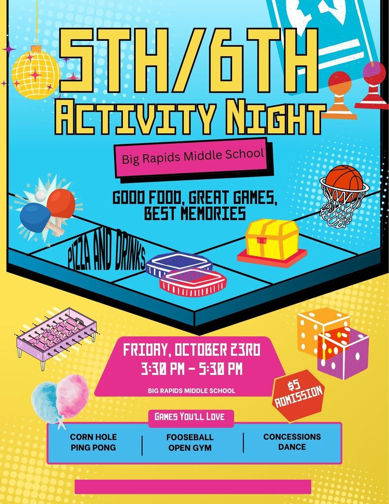 5th and 6th Activity Night Big Rapids Middle School. Good food, great games, best memories. Friday October 23rd 3:30-5:30PM. $5 admission. Games you'll love-corn hole, ping pong, fooseball, open gym, concessions, dance.