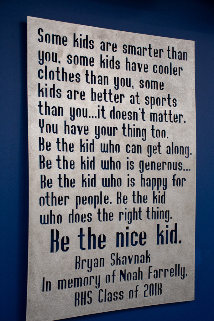 sign with quote dedicated to noah farrelly's memory that reads: Some kids may be smarter than you, some kids have cooler clothes than you, some kids are better at sports than you…it doesn’t matter. You have your thing too. Be the kid who can get along. Be the kid who is generous…Be the kid who is happy for other people. Be the kid who does the right thing. Be the nice kid. -Bryan Skavanak In memory of Noah Farrelly, BHS Class of 2018