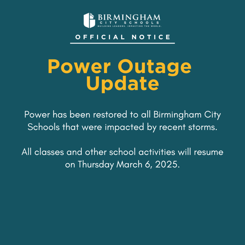 Power Outage Update: Power has been restored to all Birmingham City Schools that were impacted by recent storms. All classes and other school activities will resume on Thursday March 6, 2025.