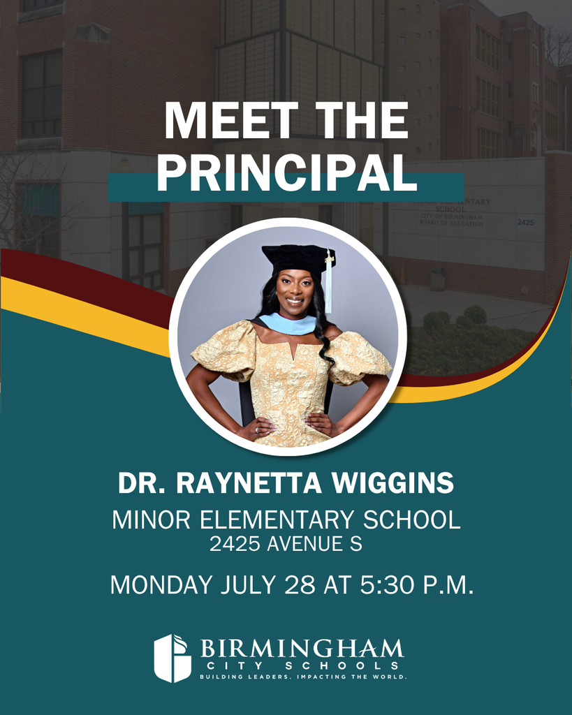 MEET THE PRINCIPAL ENTARY SCHOOL CITY OF BIRMINGHAM BOARD OF EDUCATION DR. RAYNETTA WIGGINS MINOR ELEMENTARY SCHOOL 2425 AVENUE S MONDAY JULY 28 AT 5:30 P.M.