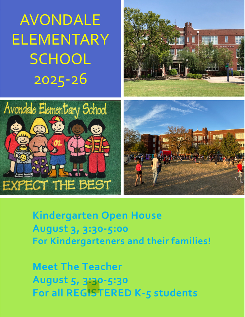 AVONDALE ELEMENTARY SCHOOL 2025-26 Avondale Elementary School 02 EXPECT THE BEST Kindergarten Open House August 3, 3:30-5:00 For Kindergarteners and their families! Meet The Teacher August 5, 3:30-5:30 For all REGISTERED K-5 students