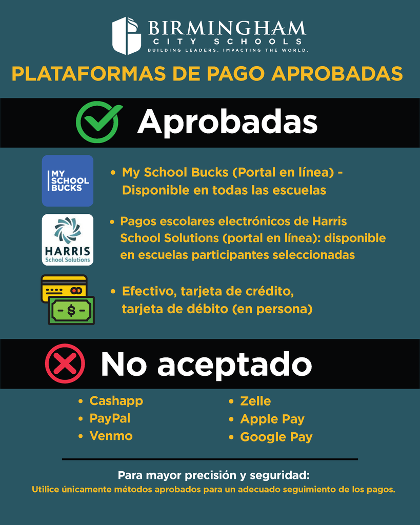 PLATAFORMAS DE PAGO APROBADAS Aprobadas IMY SCHOOL BUCKS HARRIS School Solutions ⢠My School Bucks (Portal en lĆnea) - Disponible en todas las escuelas ⢠Pagos escolares electrónicos de Harris School Solutions (portal en lĆnea): disponible en escuelas participantes seleccionadas ⢠Efectivo, tarjeta de crĆ©dito, tarjeta de dĆ©bito (en persona) No aceptado ⢠Cashapp ⢠PayPal ⢠Venmo ⢠Zelle ⢠Apple Pay ⢠Google Pay Para mayor precisión y seguridad: Utilice Ćŗnicamente mĆ©todos aprobados para un adecuado seguimiento de los pagos.