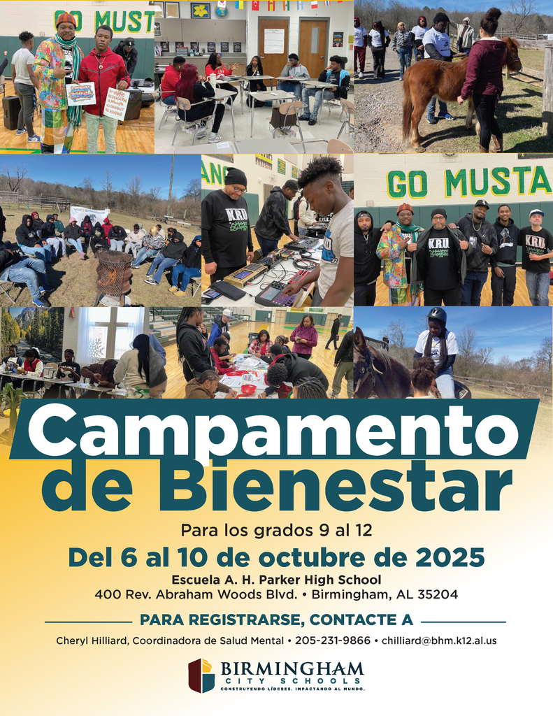 Campamento de Bienestar Para los grados 9 al 12 Del 6 al 10 de octubre de 2025 Escuela A. H. Parker High School 400 Rev. Abraham Woods Blvd. • Birmingham, AL 35204 PARA REGISTRARSE, CONTACTE A Cheryl Hilliard, Coordinadora de Salud Mental • 205-231-9866 • chilliard@bhm.k12.al.us