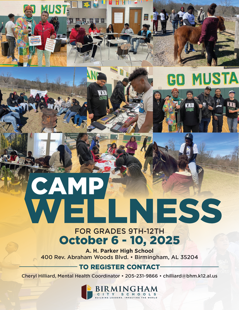 CAMP WELLNESS FOR GRADES 9TH-12TH October 6 - 10, 2025 A. H. Parker High School 400 Rev. Abraham Woods Blvd. • Birmingham, AL 35204 TO REGISTER CONTACT Cheryl Hilliard, Mental Health Coordinator • 205-231-9866 • chilliard@bhm.k12.al.us