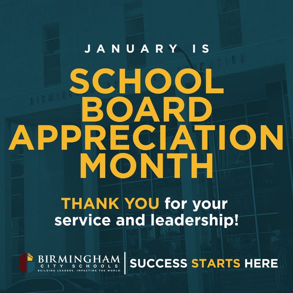 JANUARY I S SCHOOL 3IKW BOARD APPRECIATION MONTH THANK YOU for your service and leadership! BIRMINGHAM CITY SCHOOLS BUILDING LEADERS. IMPACTING THE WORLD. SUCCESS STARTS HERE