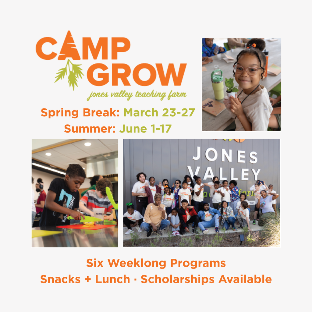 Camp Grow Jones Valley Teaching Farm Spring Break: March 23-27 Summer: June 1-17 Six Weeklong Programs Snacks + Lunch + Scholarships Available