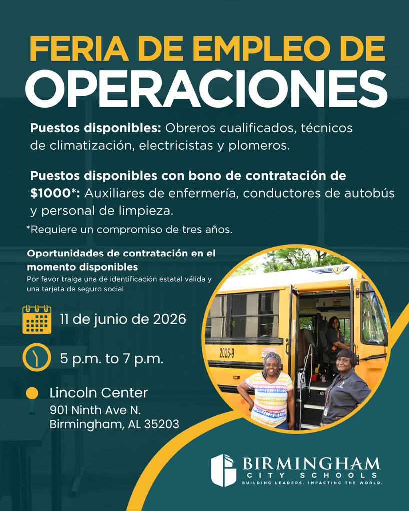 FERIA DE EMPLEO DE OPERACIONES Puestos disponibles: Obreros cualificados, técnicos de climatización, electricistas y plomeros. Puestos disponibles con bono de contratación de $1000*: Auxiliares de enfermería, conductores de autobús y personal de limpieza. *Requiere un compromiso de tres años. Oportunidades de contratación en el momento disponibles Por favor traiga una de identificación estatal válida y una tarjeta de seguro social 11 de junio de 2026 5 p.m. to 7 p.m. • Lincoln Center 901 Ninth Ave N. Birmingham, AL 35203