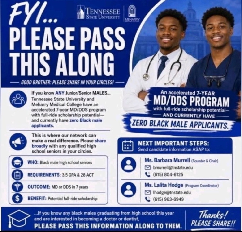 FYl... TENNESSEE STATE UNIVERSITY MOUREY PLEASE PASS THIS ALONG — GOOD BROTHER: PLEASE SHARE IN YOUR CIRCLES! — If you know ANY Junior/Senior MALES... Tennessee State University and Meharry Medical College have an accelerated 7-year MD/DDS program with full-ride scholarship potential— and currently have zero Black male applicants. This is where our network can make a real difference. Please share broadly with any qualified high An accelerated 7-YEAR MD/DDS PROGRAM with full-ride scholarship potential- AND CURRENTLY HAVE ZERO BLACK MALE APPLICANTS.= NEXT IMPORTANT STEPS: Send candidate information ASAP to: Ms. Barbara Murrell (Founder & Chair) bmurrell@tnstate.edu (615) 804-6125 Ms. Lalita Hodge (Program Coordinator) lhodge@tnstate.edu (615) 963-6949 ...If you know any black males graduating from high school this year and are interested in becoming a doctor or dentist, PLEASE PASS THIS INFORMATION ALONG TO THEM. Thanks! PLEASE SHARE!!