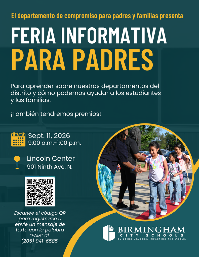 El departemento de compromiso para padres y familias presenta FERIA INFORMATIVA PARA PADRES Para aprender sobre nuestros departamentos del distrito y cómo podemos ayudar a los estudiantes y las familias. ¡También tendremos premios! Sept. 11, 2026 9:00 a.m.- 1:00 p.m. Lincoln Center 901 Ninth Ave. N. Escanee el código QR para registrarse o envíe un mensaje de texto con la palabra "FAIR" al (205) 941-6585.