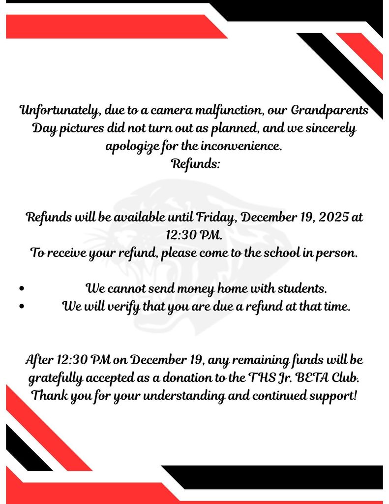 Flyer with red, black, and white geometric border. Centered black script text reads:  “Unfortunately, due to a camera malfunction, our Grandparents Day pictures did not turn out as planned, and we sincerely apologize for the inconvenience.  Refunds:  Refunds will be available until Friday, December 19, 2025 at 12:30 PM. To receive your refund, please come to the school in person.  • We cannot send money home with students. • We will verify that you are due a refund at that time.  After 12:30 PM on December 19, any remaining funds will be gratefully accepted as a donation to the THS Jr. BETA Club. Thank you for your understanding and continued support!”