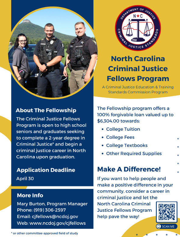 A flyer for the North Carolina Criminal Justice Fellows Program featuring three smiling individuals in law enforcement uniforms. The flyer explains that the program supports high school seniors and graduates pursuing a two-year degree in Criminal Justice in North Carolina. It highlights that the fellowship provides up to $6,304 toward tuition, fees, textbooks, and supplies. The application deadline is April 30. Contact information is provided for Mary Burton, Program Manager, at cjfellows@ncdoj.gov , (919) 306-2597, and www.ncdoj.gov/cjfellows . A QR code is shown in the bottom right corner for more information.
