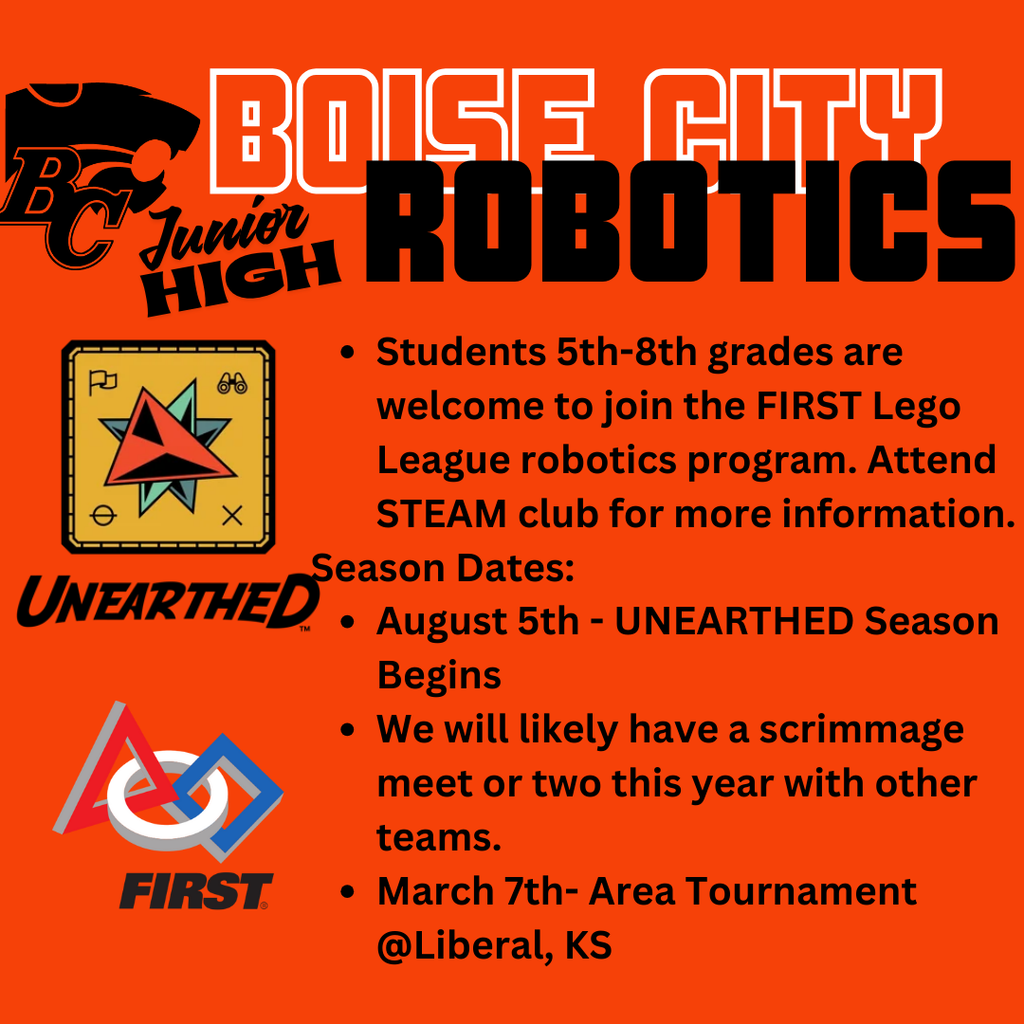  Students 5th-8th grades are welcome to join the FIRST Lego League robotics program. Attend STEAM club for more information. Season Dates: August 5th - UNEARTHED Season Begins We will likely have a scrimmage meet or two this year with other teams. March 7th- Area Tournament @Liberal, KS