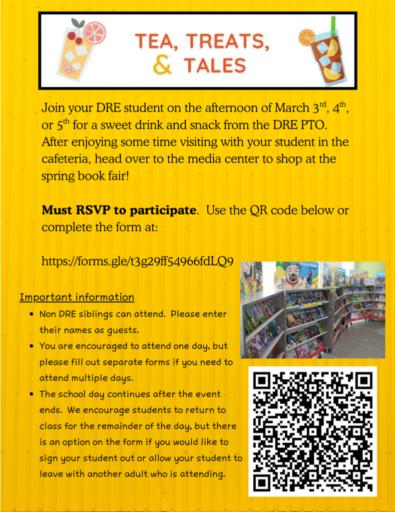 Bright yellow flyer titled “Tea, Treats, & Tales.” It invites families to join their DRE student on March 3rd, 4th, or 5th for a drink and snack in the cafeteria, then shop the spring book fair in the media center. RSVP is required using a link or QR code. Additional notes explain that non-DRE siblings may attend, separate forms are needed for multiple days, and students may return to class afterward or be signed out by an adult. A small photo shows shelves of children’s books, and a large QR code appears at the bottom.
