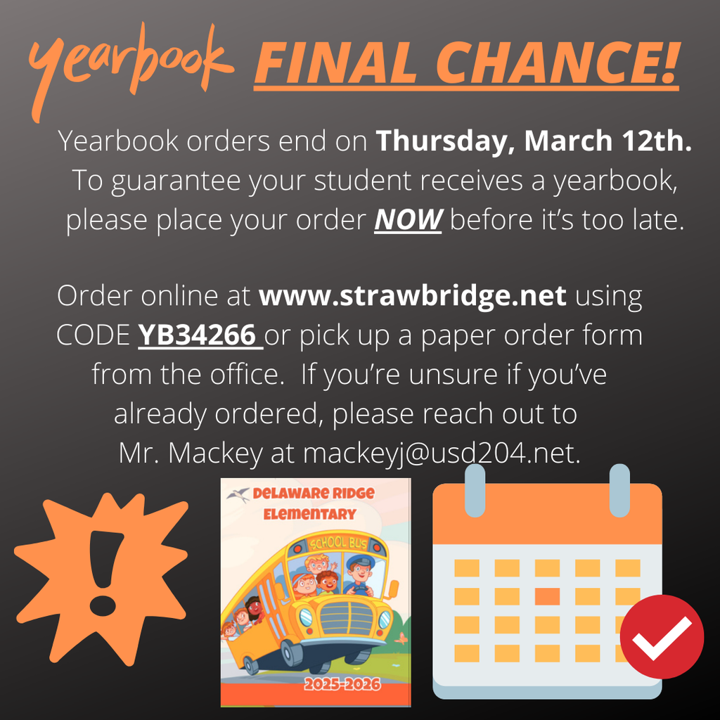 Graphic titled “Yearbook FINAL CHANCE!” announcing that yearbook orders end Thursday, March 12th. It encourages families to order now to guarantee their student receives a yearbook. Orders can be placed online at www.strawbridge.net  using code YB34266, or by picking up a paper order form from the school office. Families who are unsure if they have already ordered are asked to contact Mr. Mackey at mackeyj@usd204.net . The graphic also shows a sample Delaware Ridge Elementary 2025–2026 yearbook cover with a school bus illustration and icons of an alert symbol and a calendar.