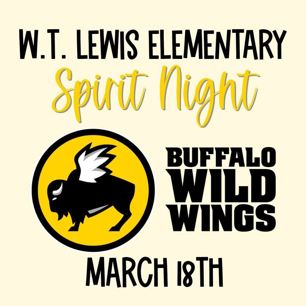 Reminder! Get excited because Buffalo Wild Wings Spirit Night is TODAY- Wednesday March 18th, & they’re running our fundraiser ALL DAY LONG!!! Your coworkers want to go out to lunch today? Take them to Buffalo Wing Wings & mention W.T. Lewis to your waiter & a portion of the proceeds will go back to the school for our PBIS program! Or take the night off from cooking & enjoy a night out with your family. Don’t have time to dine in? Take out orders count too! Spread the word & get EXCITED!!!