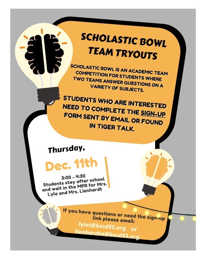 Are you a student who loves to learn? Do you enjoy trivia, history, science, math, and literature? Have you ever wondered when all those useless facts you have in your brain would be useful? Then we need YOU to join the Scholastic Bowl Team! Scholastic Bowl is a fast-paced, competitive academic activity where teams buzz in to answer questions across all subjects. It's a fantastic way to challenge yourself, learn new things, and represent our school! Tryouts will be held on Dec. 11th from 3:00 - 4:30. If you are interested in trying out, you need to complete the Try-Out form located in the Tiger Talk presentation. We hope to see you at try-outs!