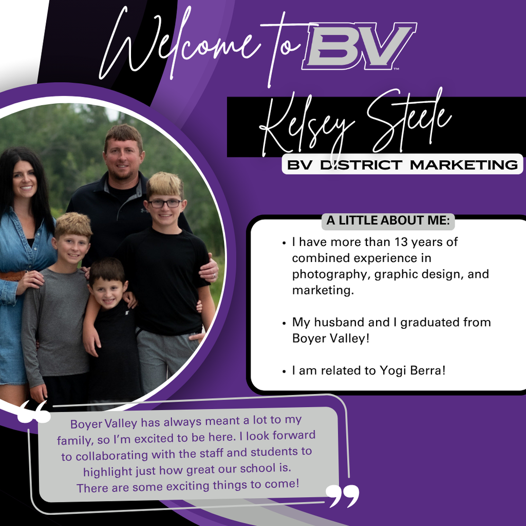 Welcome to BV, Kelsey Steele. Kelsey will be doing our district marketing! With over 13 years of combined experience in photography, graphic design and marketing, she is excited to begin at Boyer Valley and work with both staff and students to highlight all the things that make our school amazing! Fun Facts: both her and her husband graduated from Boyer Valley and she is related to Yogi Berra!