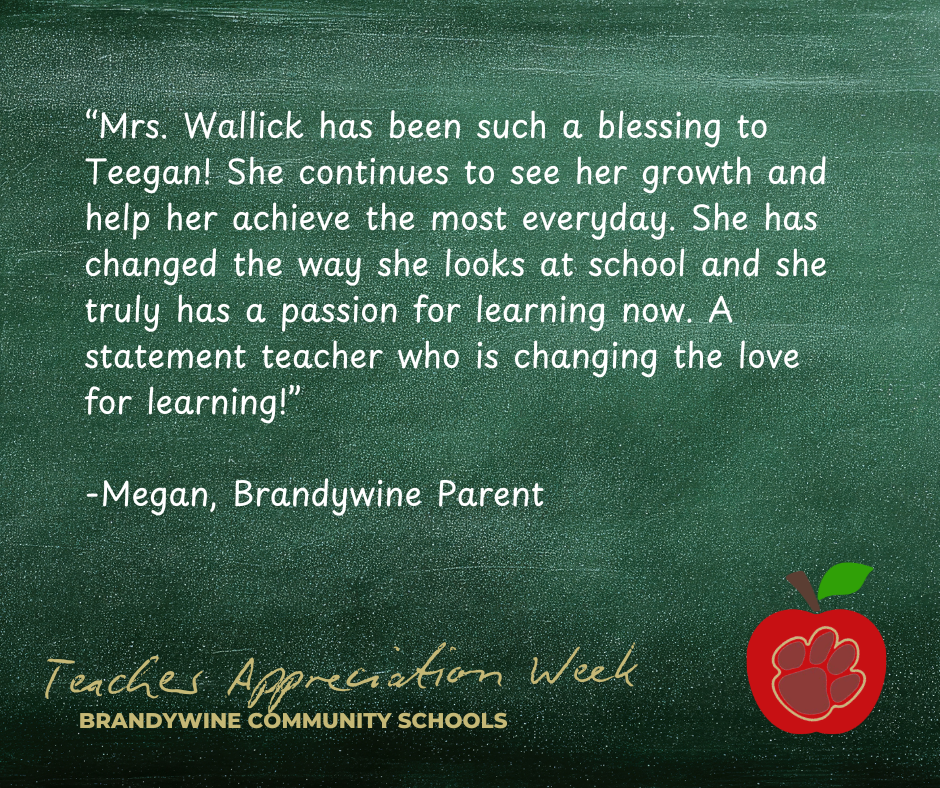 “Mrs. Wallick has been such a blessing to Teegan! She continues to see her growth and help her achieve the most everyday. She has changed the way she looks at school and she truly has a passion for learning now. A statement teacher who is changing the love for learning!”  -Megan, Brandywine Parent