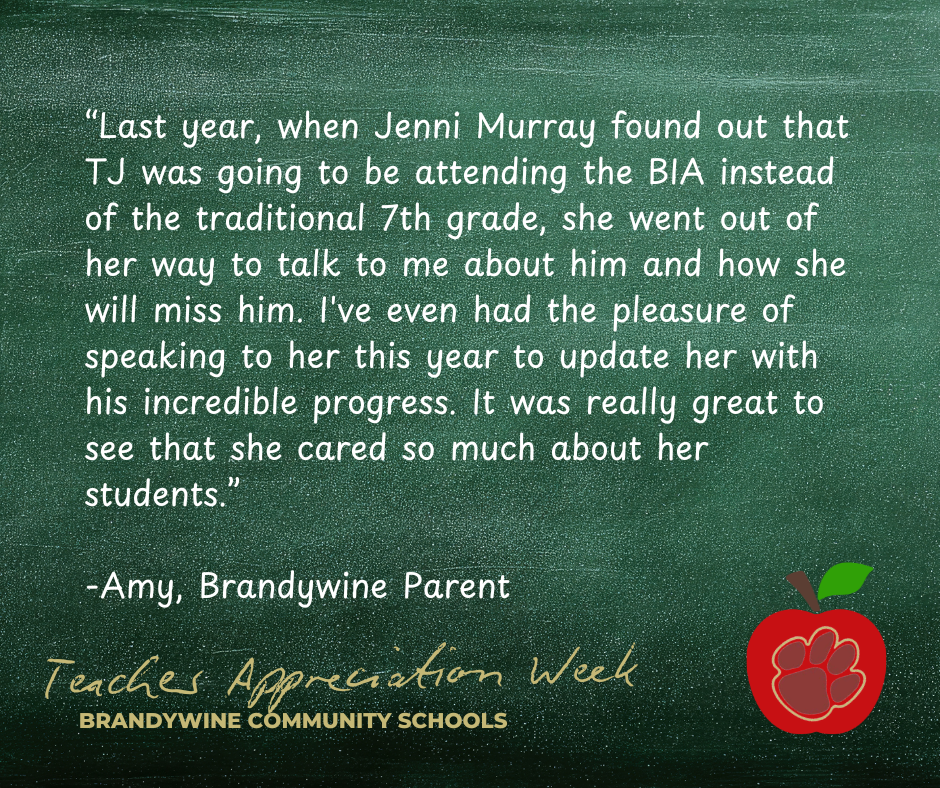 “Last year, when Jenni Murray found out that TJ was going to be attending the BIA instead of the traditional 7th grade, she went out of her way to talk to me about him and how she will miss him. I've even had the pleasure of speaking to her this year to update her with his incredible progress. It was really great to see that she cared so much about her students.”  -Amy, Brandywine Parent