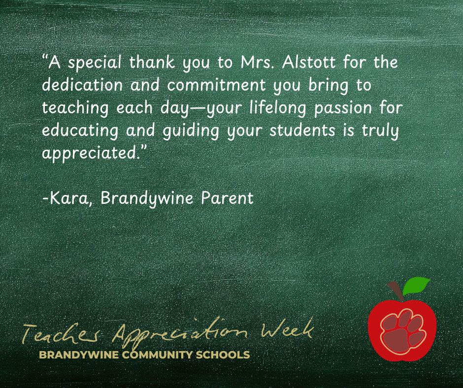 “A special thank you to Mrs. Alstott for the dedication and commitment you bring to teaching each day—your lifelong passion for educating and guiding your students is truly appreciated.”  -Kara, Brandywine Parent
