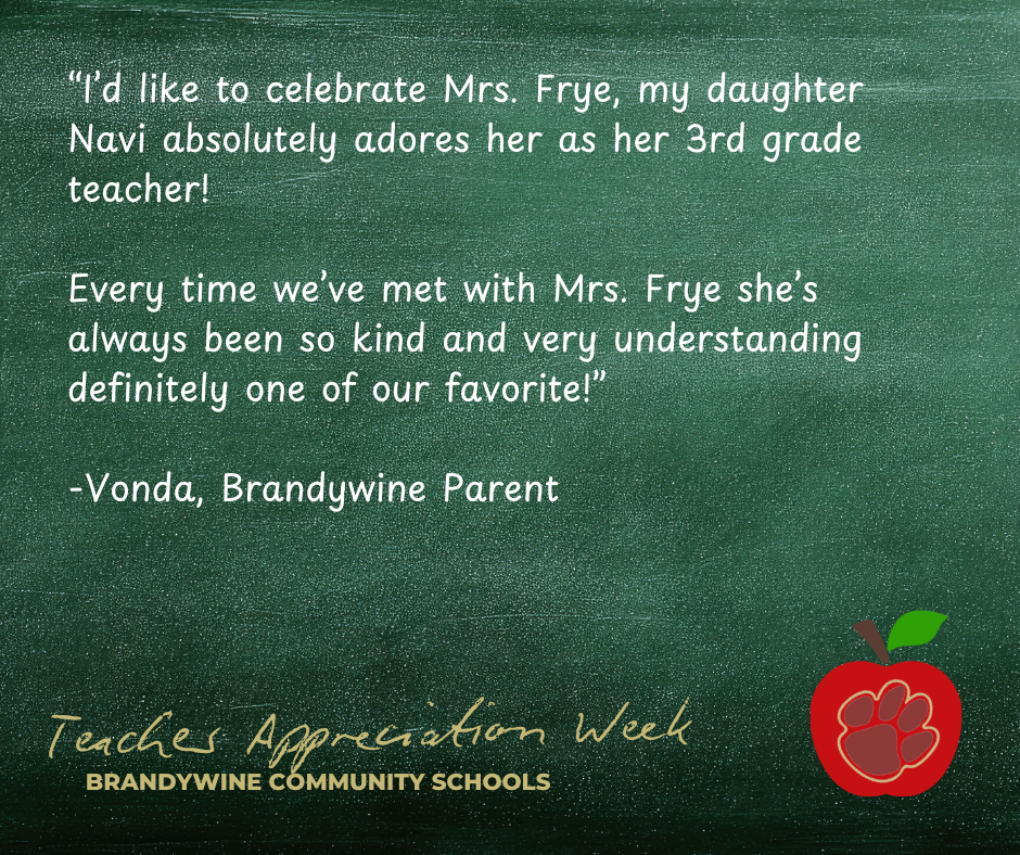 “I’d like to celebrate Mrs. Frye, my daughter Navi absolutely adores her as her 3rd grade teacher!   Every time we’ve met with Mrs. Frye she’s always been so kind and very understanding definitely one of our favorite!”  -Vonda, Brandywine Parent
