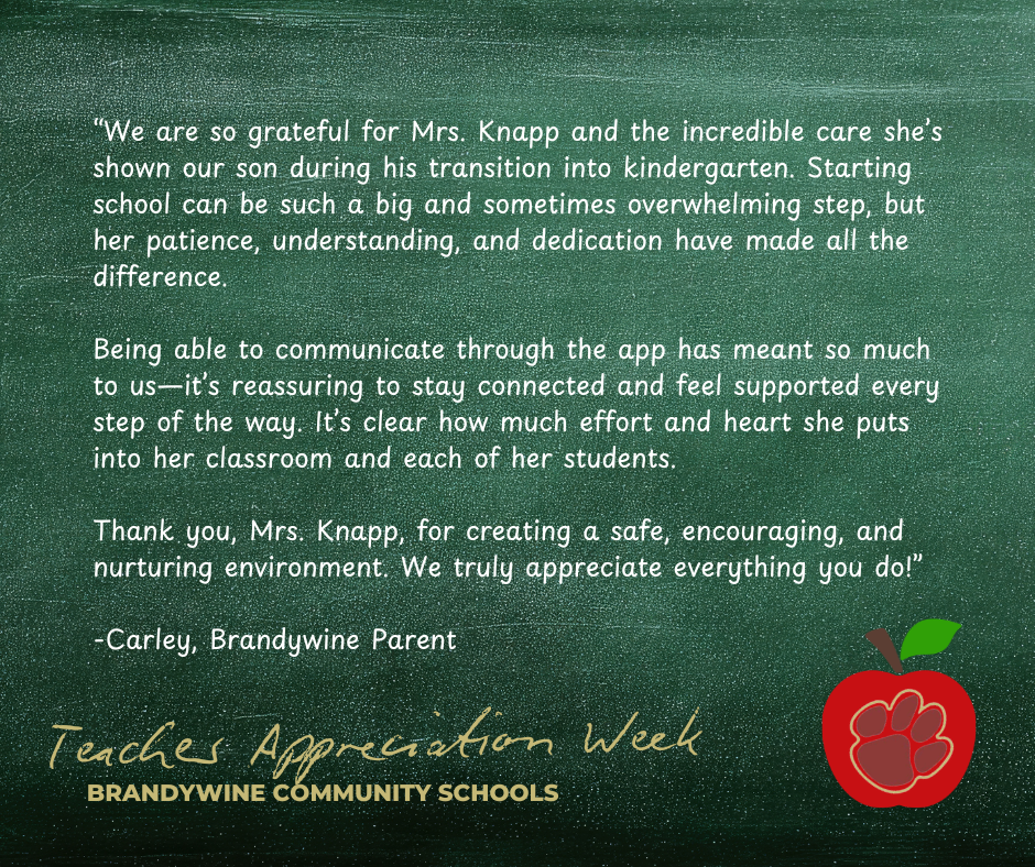 “We are so grateful for Mrs. Knapp and the incredible care she’s shown our son during his transition into kindergarten. Starting school can be such a big and sometimes overwhelming step, but her patience, understanding, and dedication have made all the difference.  Being able to communicate through the app has meant so much to us—it’s reassuring to stay connected and feel supported every step of the way. It’s clear how much effort and heart she puts into her classroom and each of her students.  Thank you, Mrs. Knapp, for creating a safe, encouraging, and nurturing environment. We truly appreciate everything you do!”  -Carley, Brandywine Parent