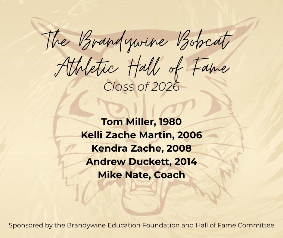 We are excited to announce the Brandywine Bobcat Athletic Hall of Fame Class of 2026 Inductees! Tom Miller, 1980 Kelli Zache Martin, 2006 Kendra Zache, 2008 Andrew Duckett, 2014 Mike Nate, Coach Congratulations to this year's inductees! The Athletic Hall of Fame is sponsored by the Brandywine Education Foundation. Visit brandywineforlife.org to find out more.