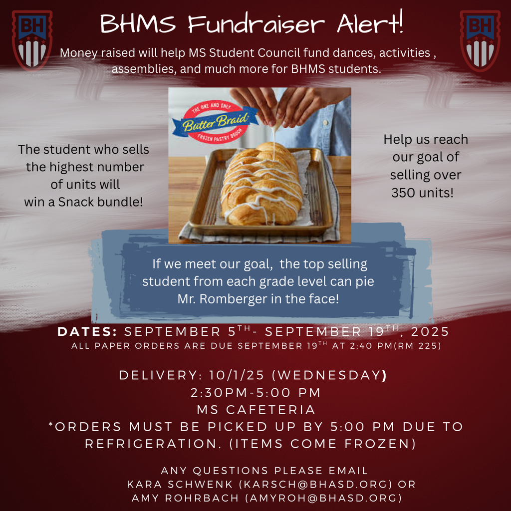 BHMS Fundraiser Alert! Money raised will help MS Student Council fund dances, activities , assemblies, and much more for BHMS students.The student who sells  the highest number  of units will  win a Snack bundle!Help us reach our goal of selling over 350 units!If we meet our goal,  the top selling student from each grade level can pie  Mr. Romberger in the face!Dates: September 5th- September 19th, 2025  ALL PAPER ORDERS are DUE September 19th At 2:40 pm(Rm 225)DElivery: 10/1/25 (Wednesday)   2:30PM-5:00 PM  MS cafeteria *orders must be picked up by 5:00 PM due to refrigeration. (items come frozen)Any questions please email    kara Schwenk (karsch@bhasd.org) or Amy Rohrbach (amyroh@bhasd.org)