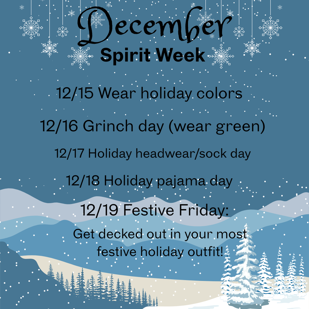 December Spirit Week. 12/15: Holiday Colors Day 12/16: Grinch Day 12/17: Holiday Headwear/Sock Day 12/18: Holiday Pajama Day 12/19: Festive Friday: Get Decked-Out in your most Festive Holiday Outfit!