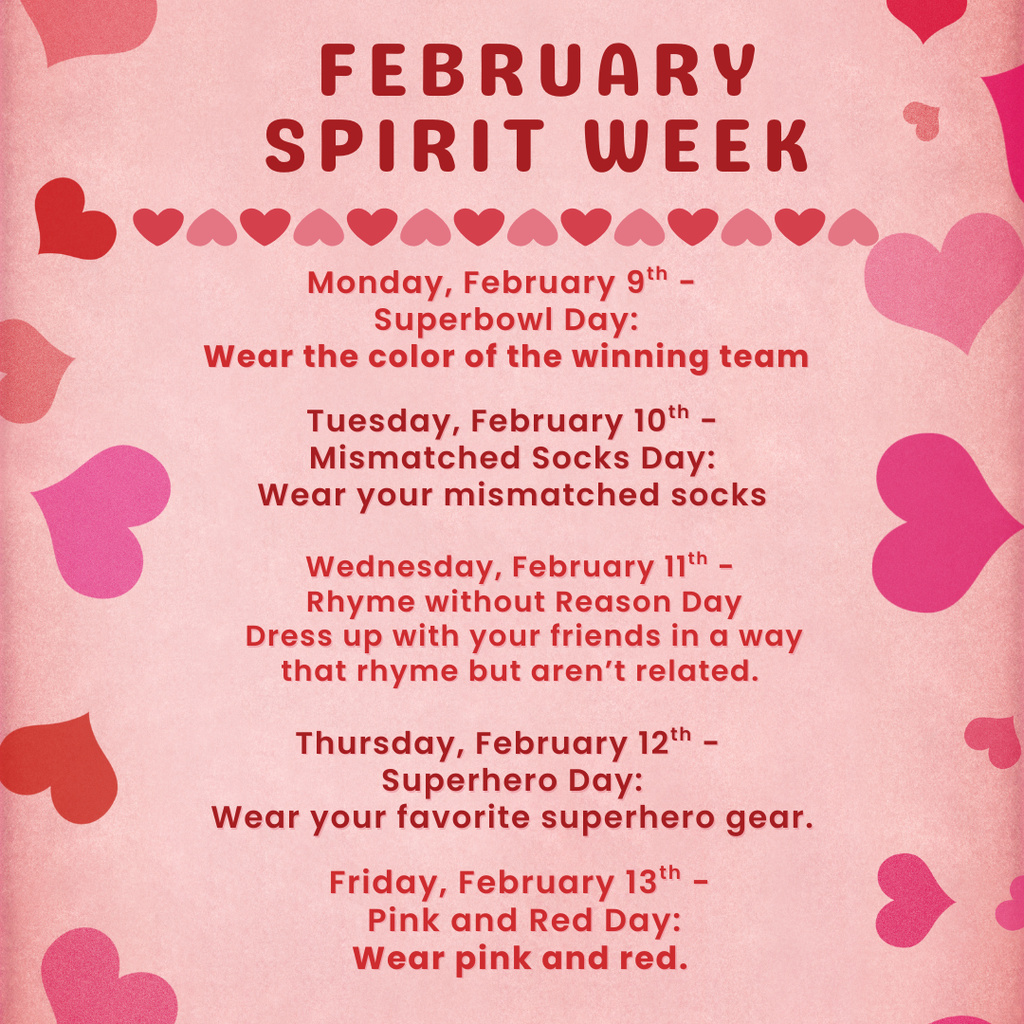 Mon (Feb 9): Super Bowl Day – wear the colors of the winning team ; Tue (Feb 10): Mismatched Socks Day – the crazier, the better ; Wed (Feb 11): Rhyme Without Reason – match with friends using rhymes; Thu (Feb 12): Superhero Day – suit up in your favorite hero gear;  Fri (Feb 13): Pink & Red Day – spread the love  