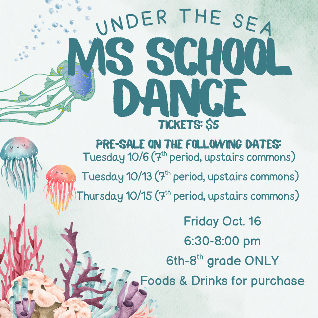 Under the Sea MS School Dance. Tickets $5 (Presale on the following dates: Tuesday 10/6, Tuesday 10/13, Thursday 10/15 during 7th period, upstairs commons. Friday October 16 6:30-8:00 pm 6th-8th grade only. Food and Drinks for purchase.