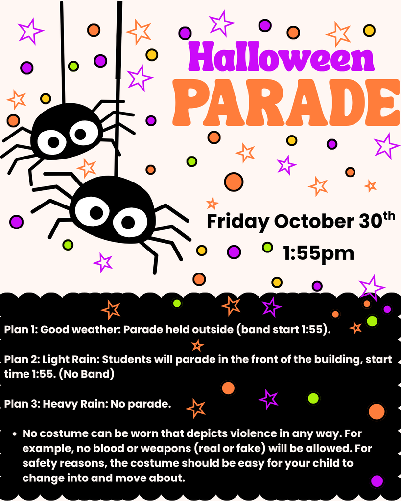 Halloween Parade October 30th @ 1:55pmPlan 1: Good weather: Parade held outside (band start 1:55). Plan 2: Light Rain: Students will parade in the front of the building, start time 1:55. (No Band) Plan 3: Heavy Rain: No parade.