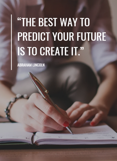 "The best way to predict your future is to create it." -Abraham Lincoln