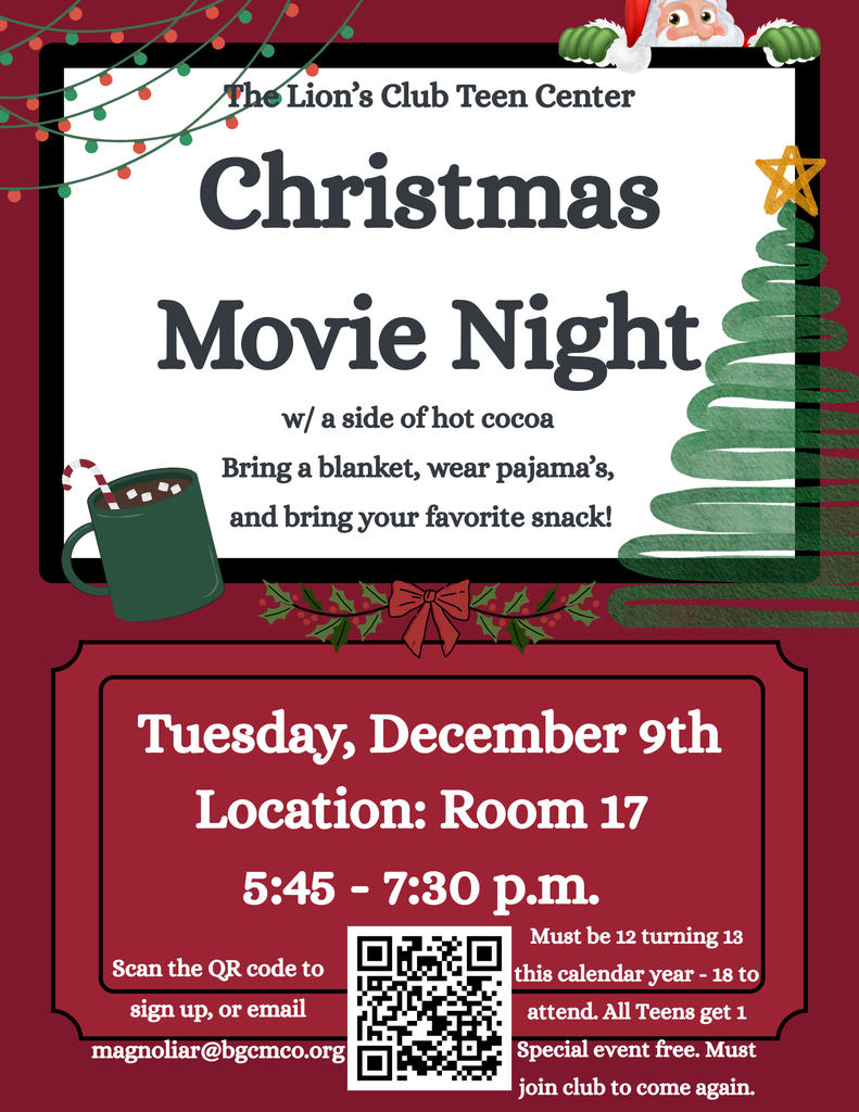 The Lions Club Teen Center December Special Event: Christmas Movie Night, including hot chocolate! Tuesday, December 9th from 5:45 - 7:30 p.m. in Room 17. Please sign up to attend. Email magnoliar@bgcmco.org to sign up or scan the QR code provided! Teen must be 12 turning 13 this calendar year to join us and non-members get can join us once for free, but must sign up to join us again!