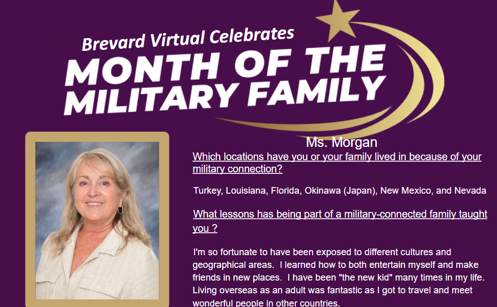 Ms. Morgan Which locations have you or your family lived in because of your military connection? Turkey, Louisiana, Florida, Okinawa (Japan), New Mexico, and Nevada What lessons has being part of a military-connected family taught you ?   I'm so fortunate to have been exposed to different cultures and geographical areas.  I learned how to both entertain myself and make friends in new places.  I have been "the new kid" many times in my life.  Living overseas as an adult was fantastic as I got to travel and meet wonderful people in other countries.