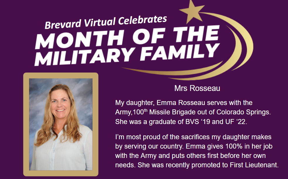 Mrs Rosseau My daughter, Emma Rosseau serves with the Army,100th Missile Brigade out of Colorado Springs. She was a graduate of BVS ‘19 and UF ‘22.  I’m most proud of the sacrifices my daughter makes by serving our country. Emma gives 100% in her job with the Army and puts others first before her own needs. She was recently promoted to First Lieutenant.