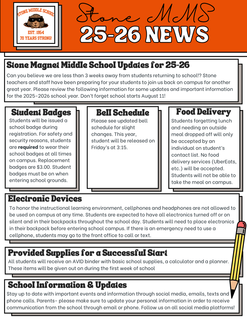 Can you believe we are less than 3 weeks away from students returning to school!? Stone teachers and staff have been preparing for your students to join us back on campus for another great year. Please review the following information for some updates and important information for the 2025-2026 school year. Don't forget school starts August 11! Student Badges Students will be issued a school badge during registration. For safety and security reasons, students are required to wear their school badges at all times on campus. Replacement badges are $3.00. Student badges must be on when entering school grounds. Bell Schedule Please see updated bell schedule for slight changes. This year, student will be released on Friday's at 3:15. Food Delivery Students forgetting lunch and needing an outside meal dropped off will only be accepted by an individual on student's contact list. No food delivery services (UberEats, etc.) will be accepted. Students will not be able to take the meal on campus. Electronic Devices To honor the instructional learning environment, cellphones and headphones are not allowed to be used on campus at any time. Students are expected to have all electronics turned off or on silent and in their backpacks throughout the school day. Students will need to place electronics in their backpack before entering school campus. If there is an emergency need to use a cellphone, students may go to the front office to call or text. Provided Supplies for a Successful Start All students will receive an AVID binder with basic school supplies, a calculator and a planner. These items will be given out on during the first week of school School Information & Updates Stay up to date with important events and information through social media, emails, texts and phone calls. Parents- please make sure to update your personal information in order to receive communication from the school through email or phone. Follow us on all social media platforms!
