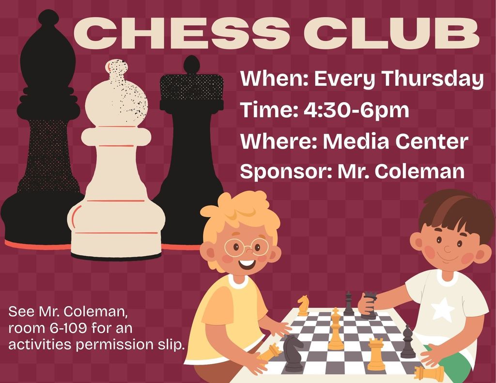 3 Chess pieces in the background. Titled Chess Club When: Every Thursday Time 4:30 to 6pm Where: Media Center Sponsor: Mr. Coleman Too cartoon -like boys playing chess at a table and smiling. Says See Mr. Coleman in room 6-109 for an activities permission slip