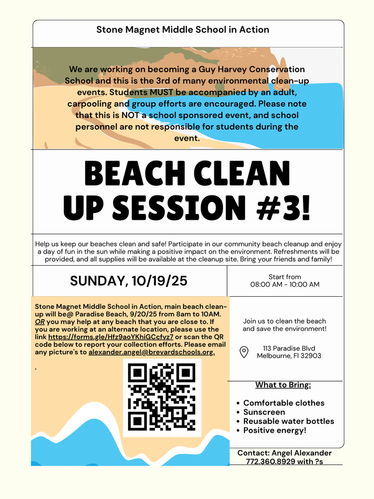 Stone Magnet Middle School in Action We are working on becoming a Guy Harvey Conservation School and this is the 3rd of many environmental clean-up events. Students MUST be accompanied by an adult, carpooling and group efforts are encouraged. Please note that this is NOT a school sponsored event, and school personnel are not responsible for students during the event.  BEACH CLEAN UP SESSION #3! Help us keep our beaches clean and safe! Participate in our community beach cleanup and enjoy a day of fun in the sun while making a positive impact on the environment. Refreshments will be provided, and all supplies will be available at the cleanup site. Bring your friends and family!  SUNDAY, 10/19/25 Stone Magnet Middle School in Action, main beach clean-up will be @ Paradise Beach, 9/20/25 from 8am to 10AM. OR you may help at any beach that you are close to. If you are working at an alternate location, please use the link https://forms.gle/Hfz9aoYKhiGCcfvz7 or scan the QR code below to report your collection efforts. Please email any pictures to alexander.angel@brevardschools.org.  What to Bring: • Comfortable clothes • Sunscreen • Reusable water bottles • Positive energy!  Contact: Angel Alexander 772.360.8929 with ?s