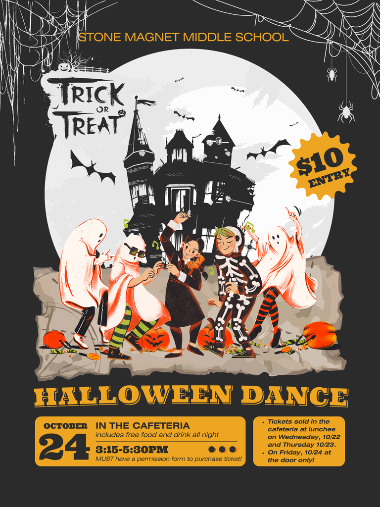 Halloween Dance 2026 haunted house with dancing trick or treaters and the information that includes STONE MAGNET MIDDLE SCHOOL  TRICK TREATⓇ $10 ENTRY HALLOWEEN DANCE OCTOBER IN THE CAFETERIA  Includes free food and drink all night.  Time: 3:15-5:30 PM  YOU MUST have a permission form to purchase a ticket!  ⚫ Tickets sold in the cafeteria at lunches on Wednesday, 10/22 and Thursday, 10/23.  On Friday, 10/24 at the door only!