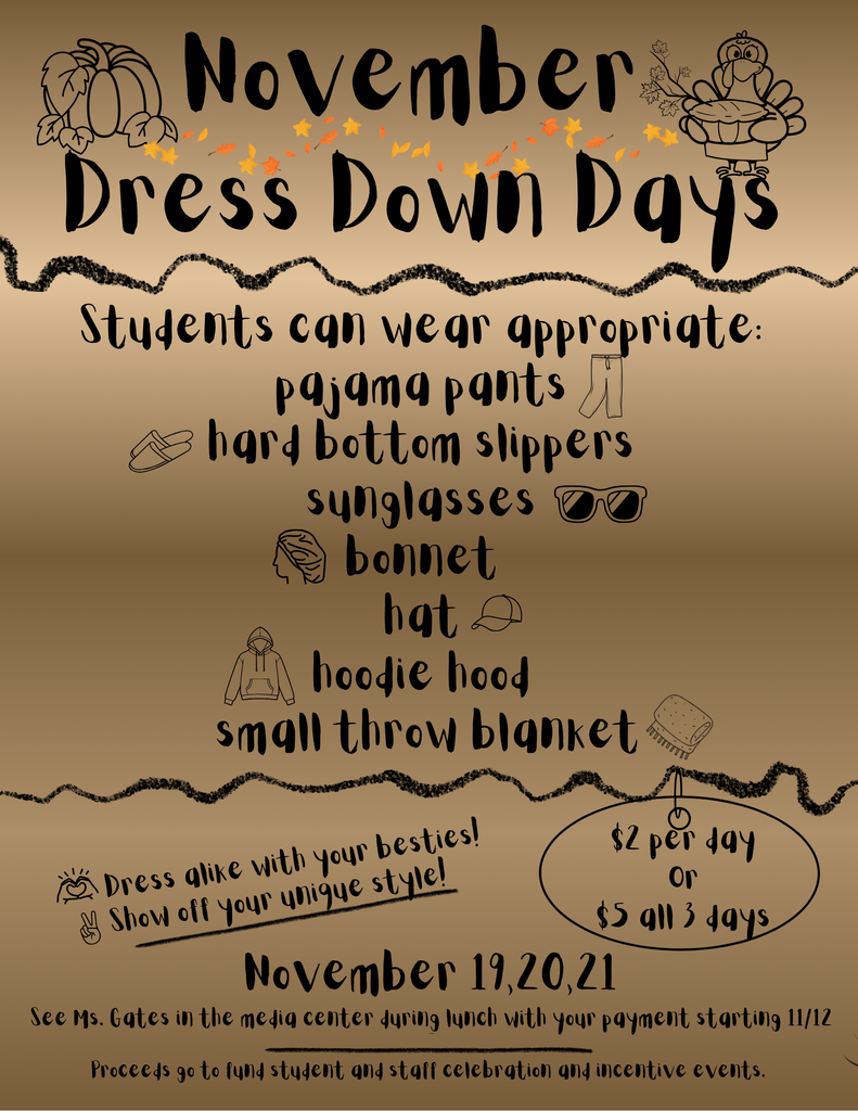 brownish background with the words On November  Dress Down Days Students can wear appropriate: - pajama pants - hard bottom slippers - sunglasses - bonnet - hat - hoodie hood - small throw blanket  Dress alike with your besties! Show off your unique style!  Dates: November 19, 20, 21 Cost: $2 per day or $5 for all 3 days  See Ms. Gates in the media center during lunch with your payment starting 11/12. Proceeds go to fund student and staff celebration and incentive events.