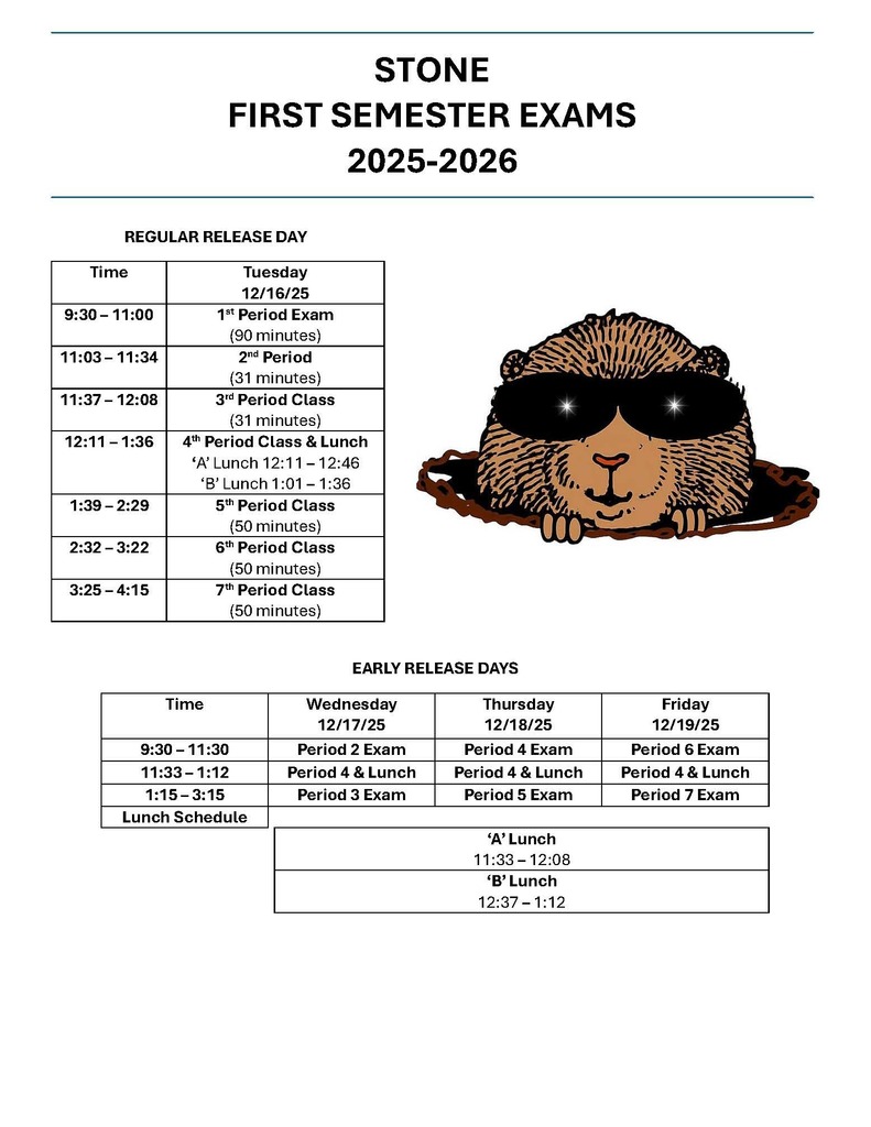 2025-26 SMMS - Winter Exam Schedule white background with the gopher logo and the words STONE FIRST SEMESTER EXAMS 2025-2026  Time REGULAR RELEASE DAY 9:30-11:00 11:03-11:34 11:37-12:08 12:11-1:36 1:39-2:29 2:32-3:22 3:25-4:15  Tuesday 12/16/25 1st Period Exam (90 minutes) 2nd Period (31 minutes) 3rd Period Class (31 minutes) 4th Period Class & Lunch 'A' Lunch 12:11-12:46 'B' Lunch 1:01-1:36 5th Period Class (50 minutes) 6th Period Class (50 minutes) 7th Period Class (50 minutes)  EARLY RELEASE DAYS  Wednesday 12/17/25 Time 9:30-11:30 11:33-1:12 1:15-3:15 Period 2 Exam Period 4 & Lunch Period 3 Exam  Thursday 12/18/25 Period 4 Exam Period 4 & Lunch Period 5 Exam 'A' Lunch 11:33-12:08 'B' Lunch 12:37-1:12  Friday 12/19/25 Period 6 Exam Period 4 & Lunch Period 7 Exam