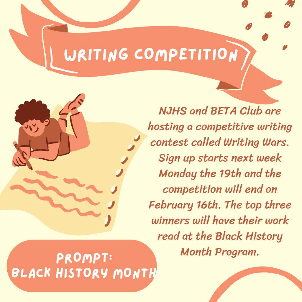 yellow background with a student laying down and writing on an oversized notebook paper and the words WRITING COMPETITION  PROMPT: NJHS and BETA Club are hosting a competitive writing contest called Writing Wars. Sign up starts next week Monday the 19th and the competition will end on February 16th. The top three winners will have their work read at the Black History Month Program.