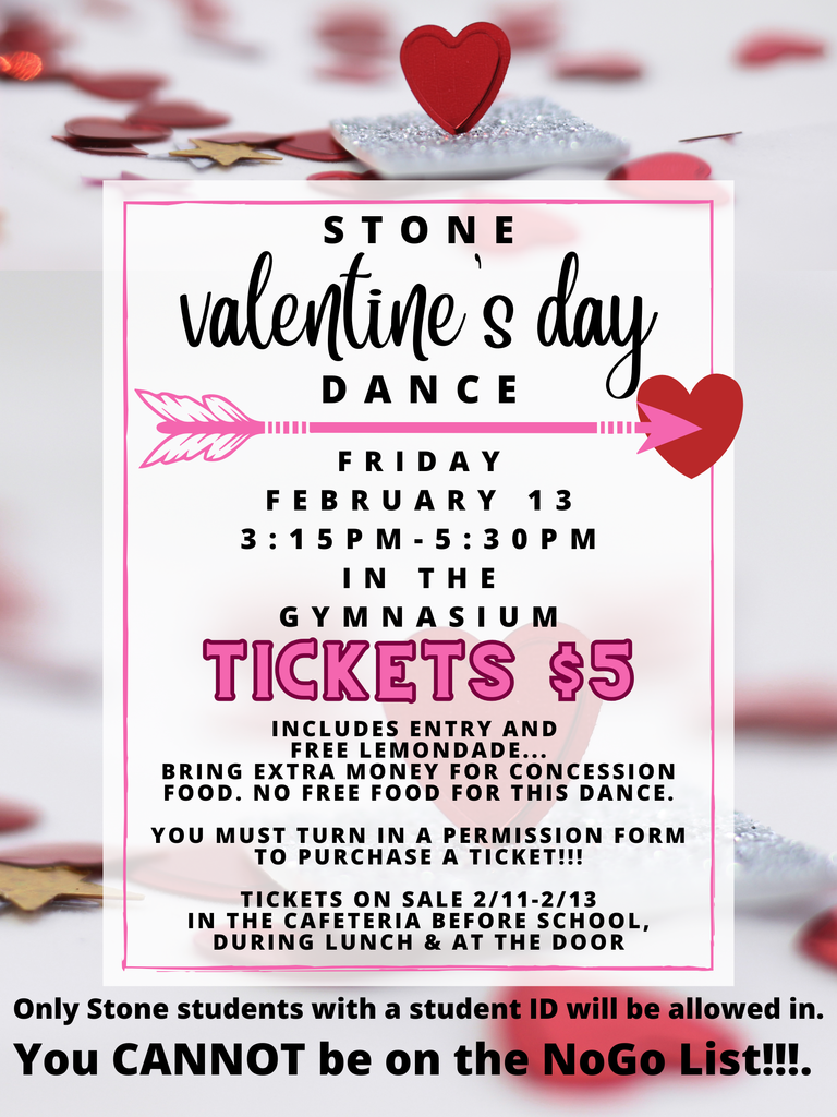 background of hearts and envelopes with the words STONE Valentine's Day DANCE FRIDAY FEBRUARY 13 3:15 PM - 5:30 PM IN THE GYMNASIUM TICKETS $5 INCLUDES ENTRY AND FREE LEMONADE... BRING EXTRA MONEY FOR CONCESSION FOOD. NO FREE FOOD FOR THIS DANCE. YOU MUST TURN IN A PERMISSION FORM TO PURCHASE A TICKET!!! TICKETS ON SALE 2/11 - 2/13 IN THE CAFETERIA BEFORE SCHOOL, DURING LUNCH & AT THE DOOR. Only Stone students with a student ID will be allowed in. You CANNOT be on the NoGo List!!!