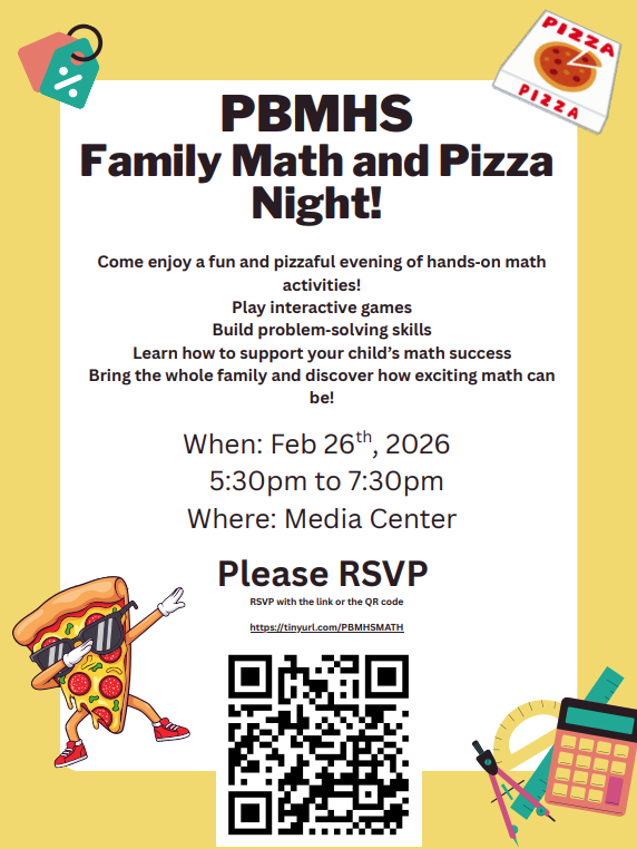 PBMHS Family Math and Pizza Night!  February 26th from 5:30 to 7:30 PM in the PBMHS Media Center.  Please RSVP with the QR code.  Come and enjoy a fun and pizzaful evening of hands-on math activities!  Play interactive games.  Build problem solving skills.  Learn how to support your child's math success.  Bring the whole family and discover how exciting math can be.