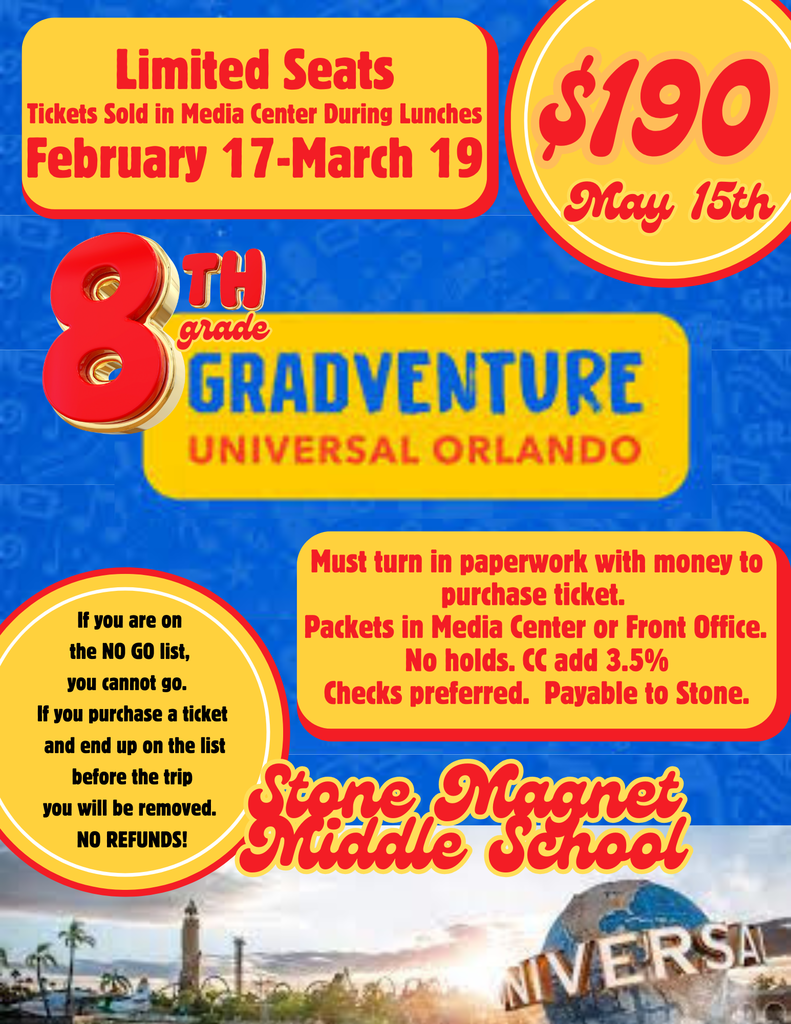 Gradventure 2026 images of universal orlando and the words Limited Seats Tickets Sold in Media Center During Lunches February 17 - March 19 $190 Deadline: May 15th  GRADVENTURE to Universal Orlando  Important Notes: - If you are on the NO GO list, you cannot go. - If you purchase a ticket and end up on the list before the trip, you will be removed. - NO REFUNDS! - Must turn in paperwork with money to purchase ticket. - Packets available in Media Center or Front Office. - No holds. Credit Card payments add 3.5%. - Checks preferred, payable to Stone.  Stone Magnet Middle School