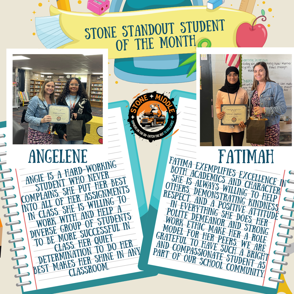 Standout Student of the Month February with pictures of Principal Feronti Williams handing them their award and the words: STONE STANDOUT STUDENT OF THE MONTH Learning Intention Today we will be learning how matter flows through cycles in ecosystems. CALLS ANGELENE STONE MIDDLE PERS GOPHERS ON THE GO-C THE BUS TO BRILLIANCE ANGIE IS A HARD-WORKING STUDENT WHO NEVER COMPLAINS. SHE PUT HER BEST INTO ALL OF HER ASSIGNMENTS IN CLASS. SHE IS WILLING TO WORK WITH AND HELP A DIVERSE GROUP OF STUDENTS TO BE MORE SUCCESSFUL IN CLASS. HER QUIET DETERMINATION TO DO HER BEST MAKES HER SHINE IN ANY CLASSROOM. Fatimah Alsalmas FATIMAH FATIMA EXEMPLIFIES EXCELLENCE IN BOTH ACADEMICS AND CHARACTER. SHE IS ALWAYS WILLING TO HELP OTHERS, DEMONSTRATING KINDNESS, RESPECT, AND A POSITIVE ATTITUDE IN EVERYTHING SHE DOES. HER POLITE DEMEANOR AND STRONG WORK ETHIC MAKE HER A ROLE MODEL FOR HER PEERS. WE ARE GRATEFUL TO HAVE SUCH A BRIGHT AND COMPASSIONATE STUDENT AS PART OF OUR SCHOOL COMMUNITY.