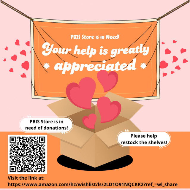PBIS Donation Post orange and pink with hearts. and the words PBIS Store is in Need! Your help is greatly appreciated.  PBIS Store is in need of donations! Please help restock the shelves.  Visit the link https://www.amazon.com/hz/wishlist/ls/2LD1O91NQCKK2?ref_=wl_share