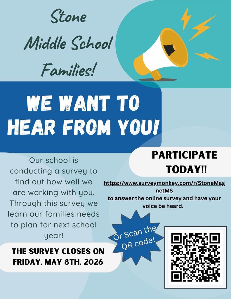 Stone Middle School Families! WE WANT TO HEAR FROM YOU! Our school is conducting a survey to find out how well we are working with you. Through this survey we learn our families' needs to plan for next school year! THE SURVEY CLOSES ON FRIDAY, MAY 8TH, 2026. PARTICIPATE TODAY!! Visit https://www.surveymonkey.com/r/StoneMagnetMS to answer the online survey and have your voice be heard. Or Scan the QR code!