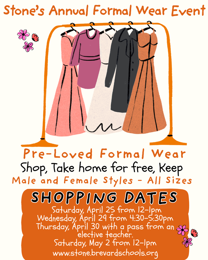 Formal Wear Shopping Event flyer with the image of a clothing rack and the words Stone's Annual Formal Wear Event Pre-Loved Formal Wear Shop, Take home for free, Keep Male and Female Styles - All Sizes  SHOPPING DATES: - Saturday, April 25 from 12-1pm - Wednesday, April 29 from 4:30-5:30pm - Thursday, April 30 with a pass from an elective teacher. - Saturday, May 2 from 12-1pm  For more information, visit: www.stone.brevardschools.org